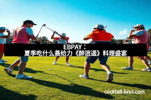 EBPAY：夏季吃什么最给力《醉逍遥》料理盛宴