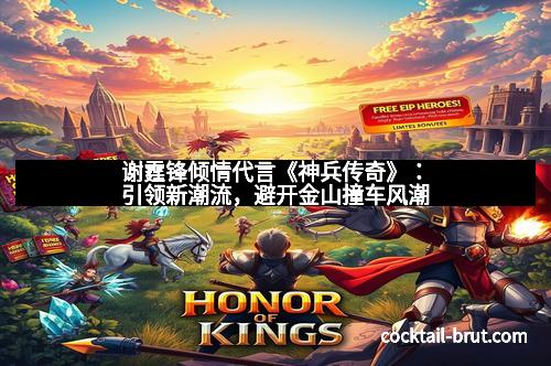 谢霆锋倾情代言《神兵传奇》：引领新潮流，避开金山撞车风潮