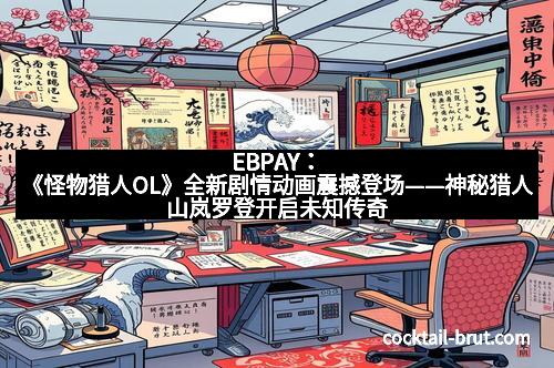 EBPAY：《怪物猎人OL》全新剧情动画震撼登场——神秘猎人山岚罗登开启未知传奇